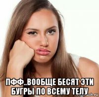  пфф..вообще бесят эти бугры по всему телу