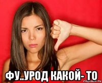  фу..урод какой- то