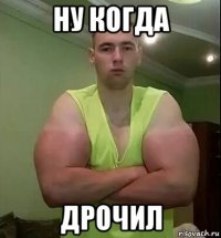 ну когда дрочил