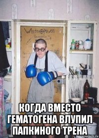  когда вместо гематогена влупил папкиного трена
