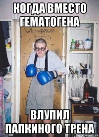 когда вместо гематогена влупил папкиного трена