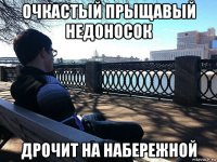 очкастый прыщавый недоносок дрочит на набережной