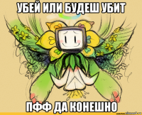 убей или будеш убит пфф да конешно