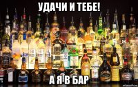 удачи и тебе! а я в бар