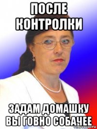 после контролки задам домашку вы говно собачее