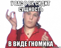 у вас в вк сидит сущность в виде гномика