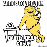 алло это деддом дайте 1 деда с собой