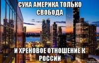 сука америка только свобода и хреновое отношение к россии