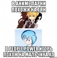 в аниме парни похожи на тян в people power игорь похож на мальчика xd