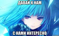 давай к нам с нами интересно