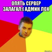опять сервер залагал:( админ лох 