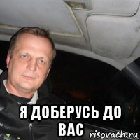  я доберусь до вас