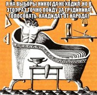 я на выборы никогда не ходил ,но в этот раз точно пойду за грудинина голосовать. кандидат от народа! 