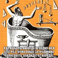  я на выборы никогда не ходил ,но в этот раз точно пойду за грудинина голосовать. кандидат от народа!