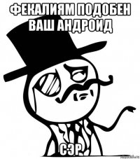 фекалиям подобен ваш андроид сэр
