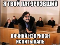 я твой патэрпэвший личний нэприязн испитываль
