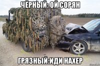 чёрный: ой сорян грязный:иди нахер