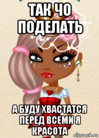 так чо поделать а буду хвастатся перед всеми я красота