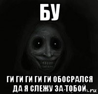 бу ги ги ги ги ги обосрался да я слежу за тобой