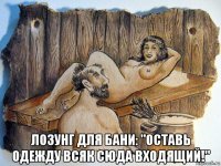  лозунг для бани: "оставь одежду всяк сюда входящий!"