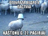 отобрала ведро у пастуха kaštonų g. 27, pagiriai