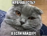 жрачка есть? а если найду?!
