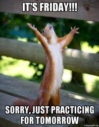 it's friday!!! sorry, just practicing for tomorrow
