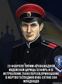  23 февраля*пурим-кровожадной иудейской царицы есфирь и её истребление 75000 персов,приношение в жертву господину яхве-сатане 300 младенцев