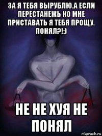 за я тебя вырублю.а если перестанежь ко мне приставать я тебя прощу. понял?!:) не не хуя не понял