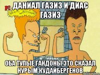 даниал газиз и диас газиз оба тупые гандоны это сказал нурым кудайбергенов