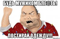 будь мужиком бле@ть! постирай одежду!!!