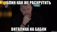 блин как же раскрутить виталика на бабки