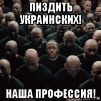 пиздить украинских! наша профессия!