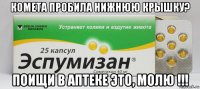 комета пробила нижнюю крышку? поищи в аптеке это, молю !!!