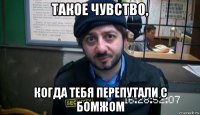 такое чувство, когда тебя перепутали с бомжом