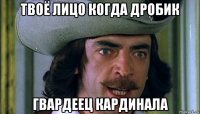 твоё лицо когда дробик гвардеец кардинала
