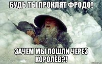 будь ты проклят фродо! зачем мы пошли через королёв?!
