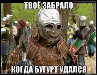 твоё забрало когда бугурт удался