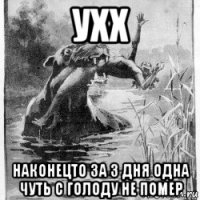 ухх наконецто за 3 дня одна чуть с голоду не помер