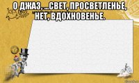 о джаз, ...свет, просветленье, нет, вдохновенье. 