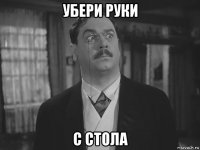 убери руки с стола