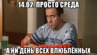 14.02. просто среда а ни день всех влюблённых