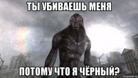 ты убиваешь меня потому что я чёрный?