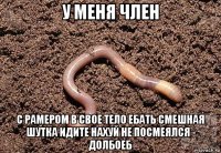 у меня член с рамером в свое тело ебать смешная шутка идите нахуй не посмеялся - долбоеб