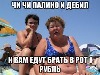 чи чи палино и дебил к вам едут брать в рот 1 рубль