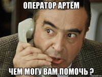 оператор артём чем могу вам помочь ?