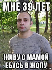 мне 39 лет живу с мамой ебусь в жопу
