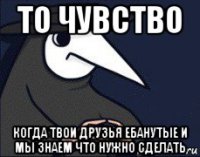 то чувство когда твои друзья ебанутые и мы знаем что нужно сделать