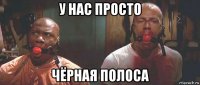 у нас просто чёрная полоса