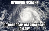 приношу осадки по вопросам обращаться к океану